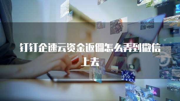钉钉企速云资金返佣怎么弄到微信上去