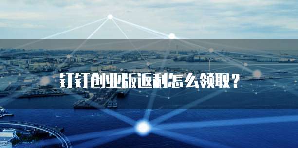 钉钉创业版返利怎么领取?