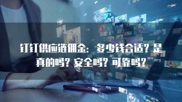 钉钉供应链佣金:多少钱合适?是真的吗?安全吗?可靠吗?