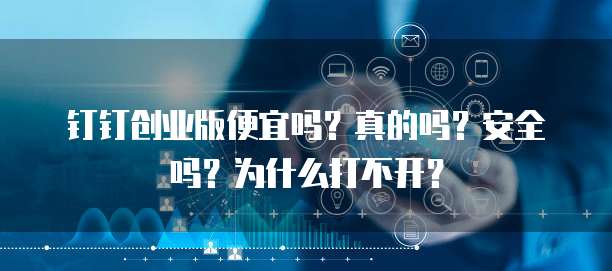 钉钉创业版便宜吗?真的吗?安全吗?为什么打不开?