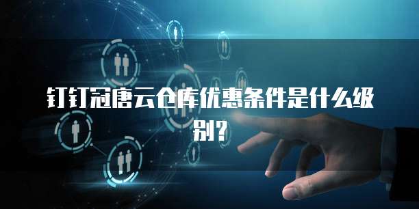 钉钉冠唐云仓库优惠条件是什么级别?