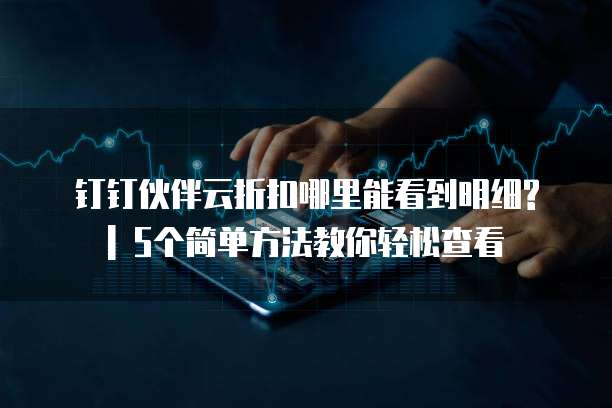 钉钉伙伴云折扣哪里能看到明细? | 5个简单方法教你轻松查看
