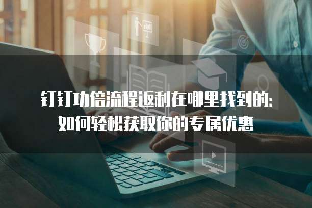 钉钉功倍流程返利在哪里找到的:如何轻松获取你的专属优惠