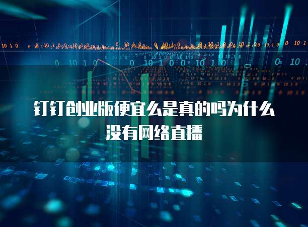 钉钉创业版便宜么是真的吗为什么没有网络直播