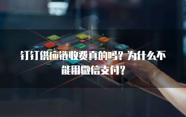 钉钉供应链收费真的吗?为什么不能用微信支付?