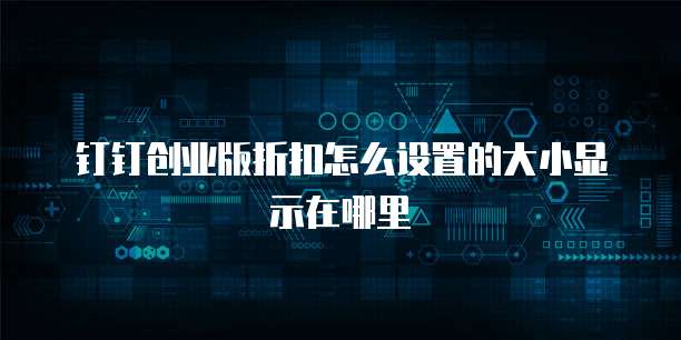 钉钉创业版折扣怎么设置的大小显示在哪里