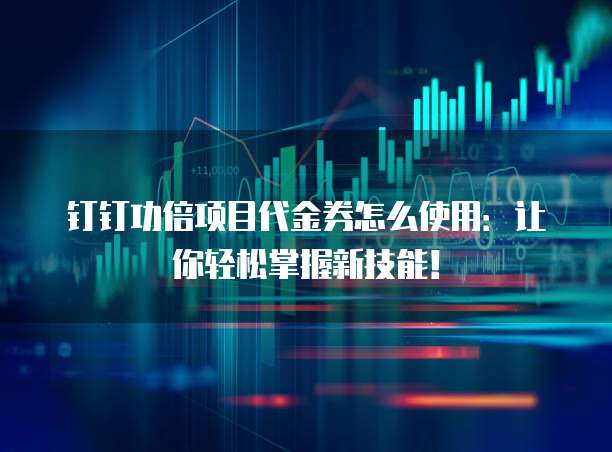钉钉功倍项目代金券怎么使用:让你轻松掌握新技能!