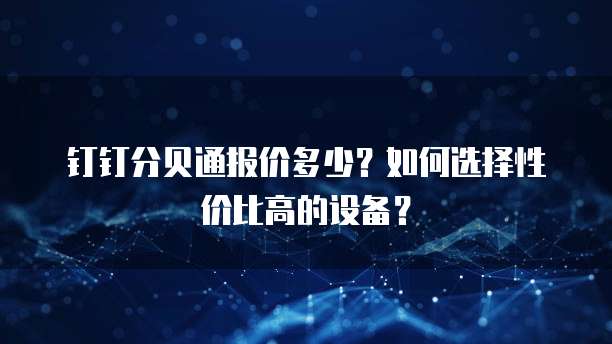 钉钉分贝通报价多少?如何选择性价比高的设备?