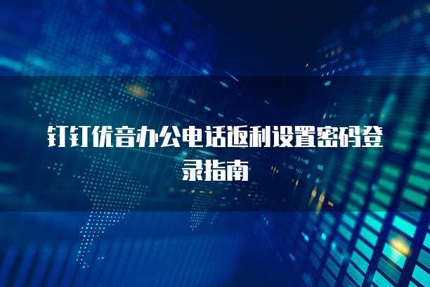 钉钉优音办公电话返利设置密码登录指南