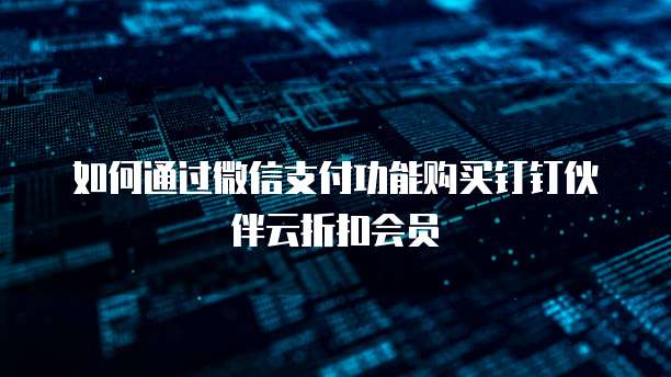 如何通过微信支付功能购买钉钉伙伴云折扣会员