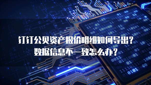 钉钉公贝资产报价明细如何导出?数据信息不一致怎么办?