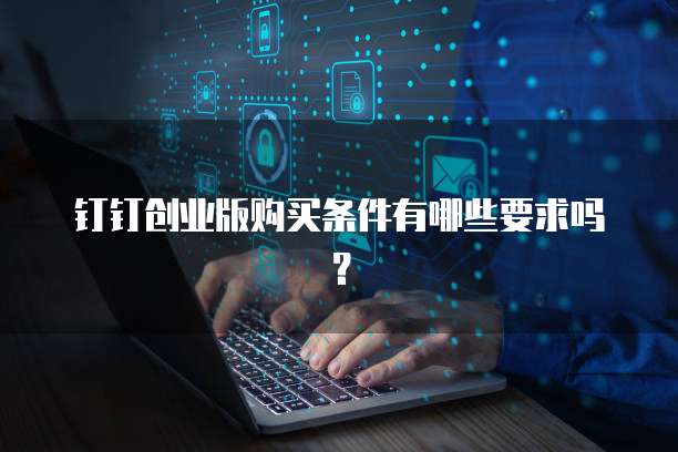 钉钉创业版购买条件有哪些要求吗?