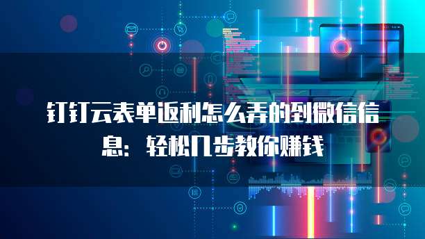 钉钉云表单返利怎么弄的到微信信息:轻松几步教你赚钱