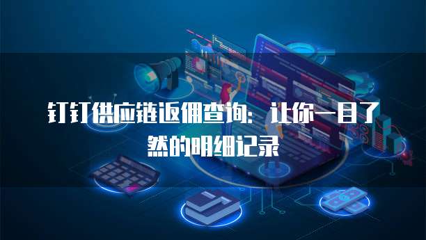 钉钉供应链返佣查询:让你一目了然的明细记录