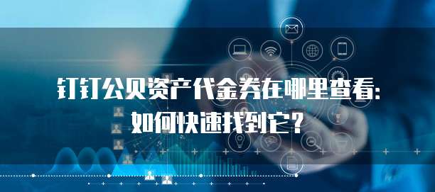 钉钉公贝资产代金券在哪里查看:如何快速找到它?