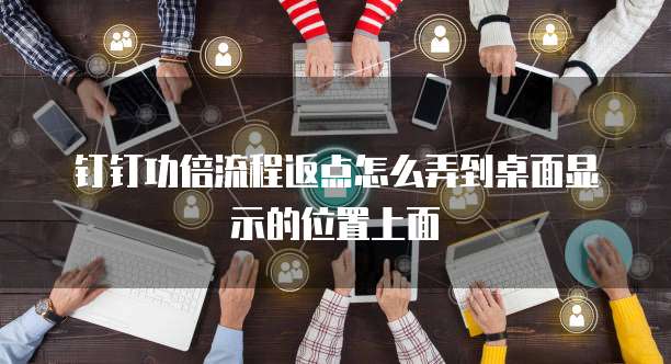 钉钉功倍流程返点怎么弄到桌面显示的位置上面