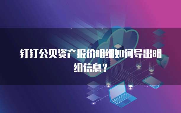 钉钉公贝资产报价明细如何导出明细信息?