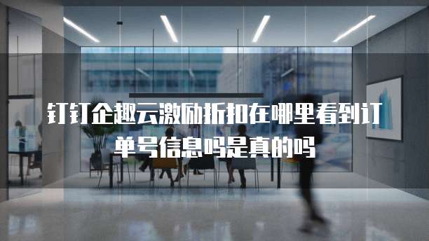 钉钉企趣云激励折扣在哪里看到订单号信息吗是真的吗