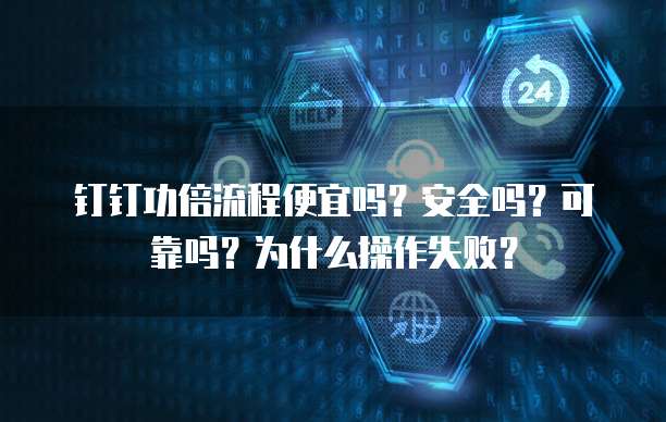 钉钉功倍流程便宜吗?安全吗?可靠吗?为什么操作失败?