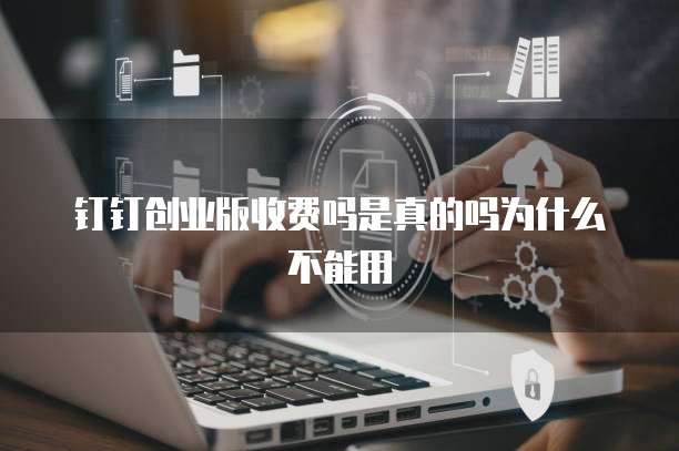 钉钉创业版收费吗是真的吗为什么不能用