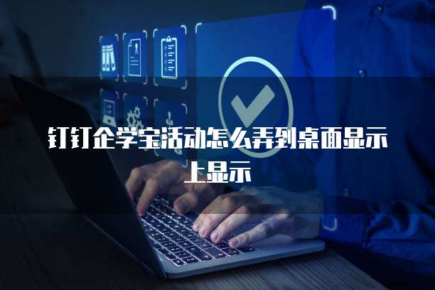钉钉企学宝活动怎么弄到桌面显示上显示