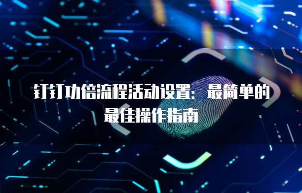 钉钉功倍流程活动设置:最简单的最佳操作指南