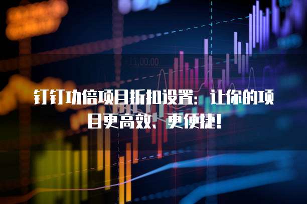 钉钉功倍项目折扣设置:让你的项目更高效、更便捷!