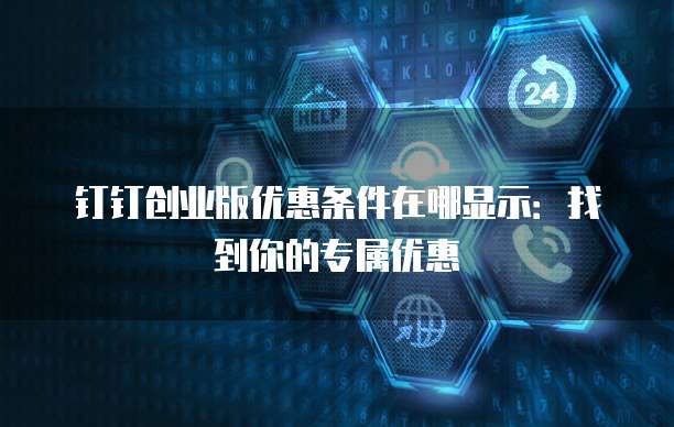 钉钉创业版优惠条件在哪显示:找到你的专属优惠