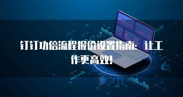 钉钉功倍流程报价设置指南:让工作更高效!