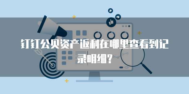 钉钉公贝资产返利在哪里查看到记录明细?