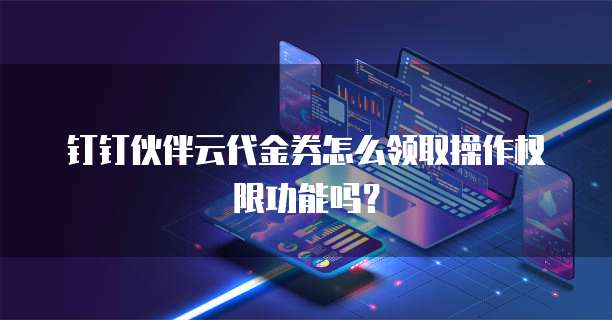 钉钉伙伴云代金券怎么领取操作权限功能吗?