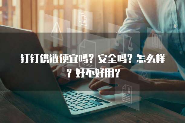 钉钉供链便宜吗?安全吗?怎么样?好不好用?