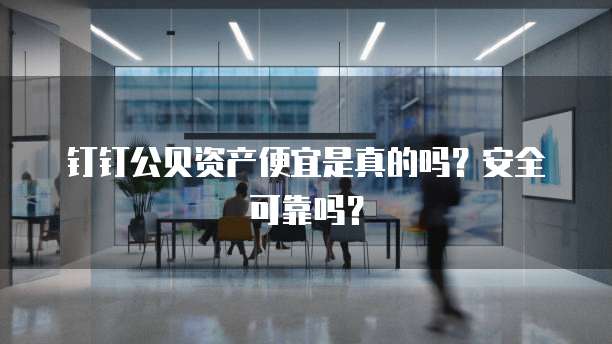 钉钉公贝资产便宜是真的吗?安全可靠吗?