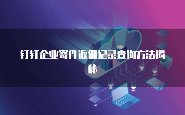 钉钉企业寄件返佣记录查询方法揭秘