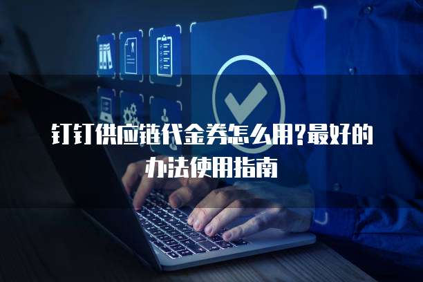 钉钉供应链代金券怎么用?最好的办法使用指南