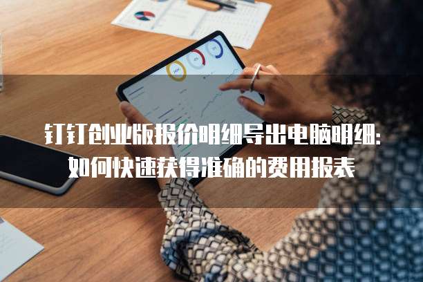 钉钉创业版报价明细导出电脑明细:如何快速获得准确的费用报表