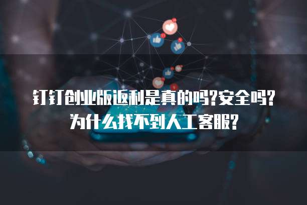 钉钉创业版返利是真的吗?安全吗?为什么找不到人工客服?