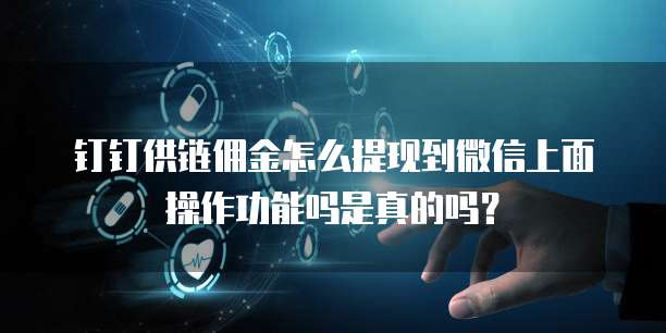 钉钉供链佣金怎么提现到微信上面操作功能吗是真的吗?