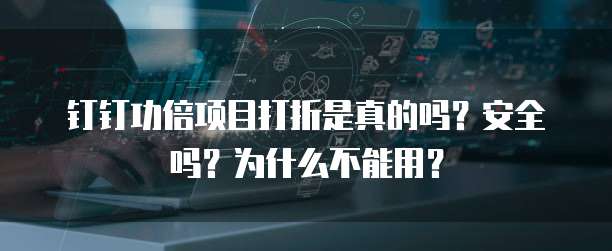钉钉功倍项目打折是真的吗?安全吗?为什么不能用?