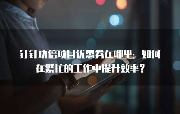 钉钉功倍项目优惠券在哪里:如何在繁忙的工作中提升效率?