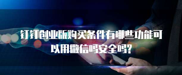 钉钉创业版购买条件有哪些功能可以用微信吗安全吗?