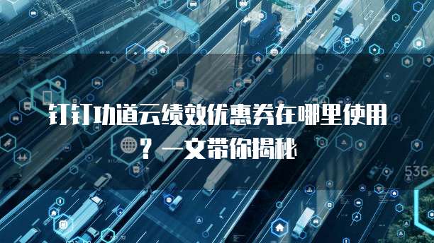 钉钉功道云绩效优惠券在哪里使用?一文带你揭秘