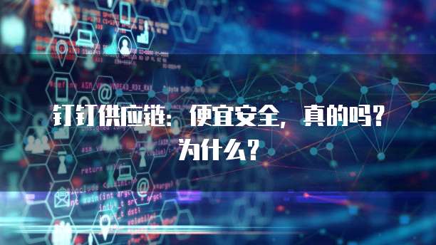 钉钉供应链:便宜安全,真的吗?为什么?