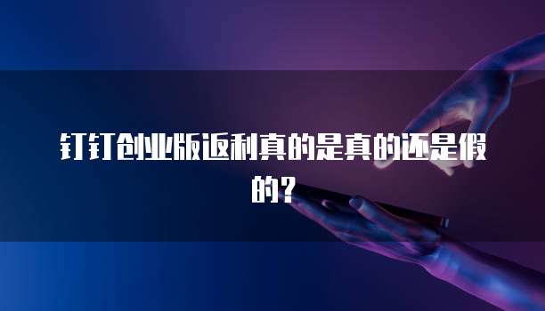 钉钉创业版返利真的是真的还是假的?
