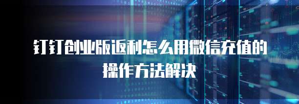 钉钉创业版返利怎么用微信充值的操作方法解决