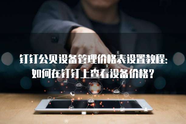 钉钉公贝设备管理价格表设置教程:如何在钉钉上查看设备价格?