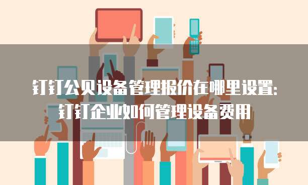 钉钉公贝设备管理报价在哪里设置:钉钉企业如何管理设备费用