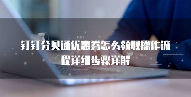 钉钉分贝通优惠券怎么领取操作流程详细步骤详解