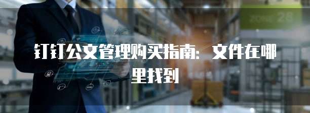 钉钉公文管理购买指南:文件在哪里找到