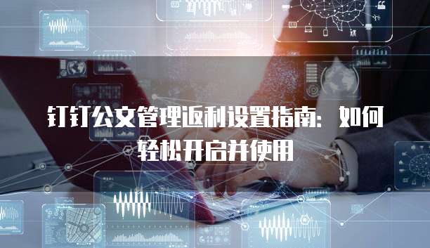 钉钉公文管理返利设置指南:如何轻松开启并使用